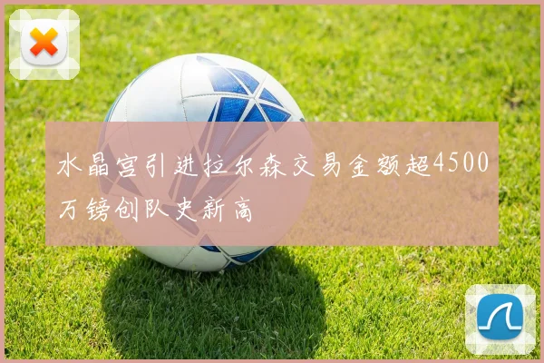 水晶宫引进拉尔森交易金额超4500万镑创队史新高