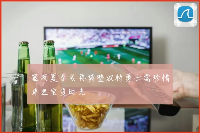 篮网夏季或再调整波特勇士需珍惜库里宝贵时光