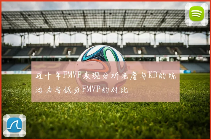 近十年FMVP表现分析老詹与KD的统治力与低分FMVP的对比