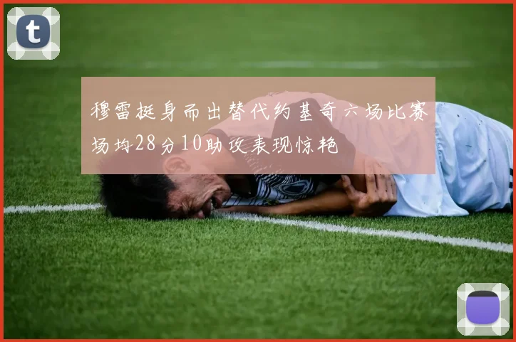 穆雷挺身而出替代约基奇六场比赛场均28分10助攻表现惊艳