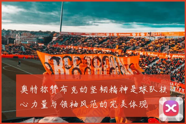 奥特称赞布克的坚韧精神是球队核心力量与领袖风范的完美体现