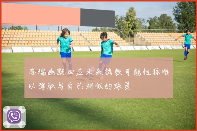 洛瑞幽默回应未来执教可能性称难以驾驭与自己相似的球员