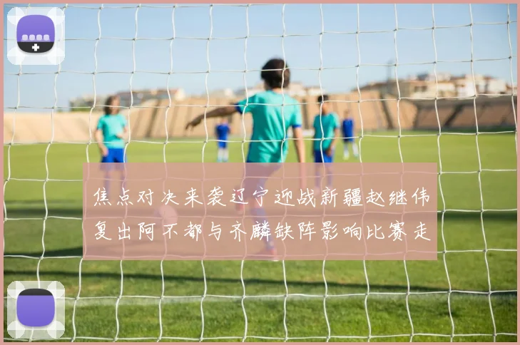 焦点对决来袭辽宁迎战新疆赵继伟复出阿不都与齐麟缺阵影响比赛走势