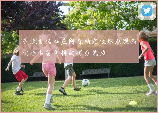 齐沃自信回应阿森纳定位球表现我们也具备同样的得分能力