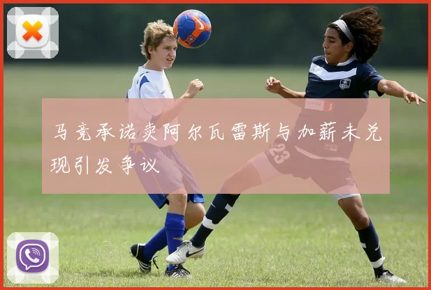 马竞承诺卖阿尔瓦雷斯与加薪未兑现引发争议