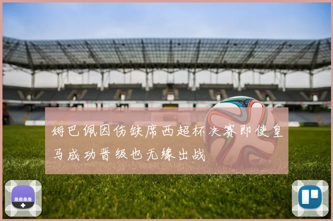 姆巴佩因伤缺席西超杯决赛即使皇马成功晋级也无缘出战