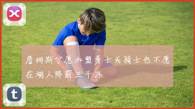 詹姆斯宁愿加盟勇士或骑士也不愿在湖人降薪三千万