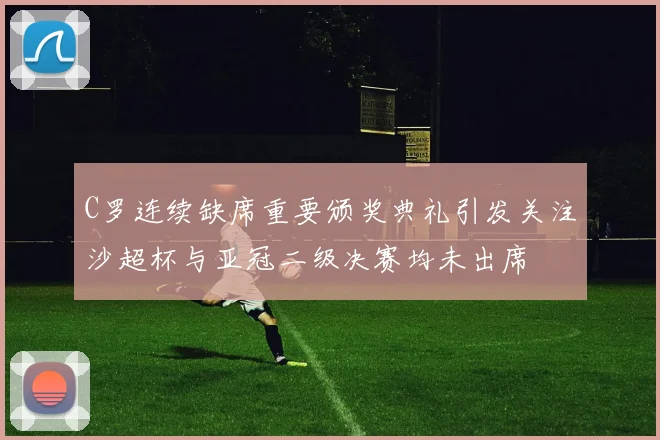 C罗连续缺席重要颁奖典礼引发关注沙超杯与亚冠二级决赛均未出席