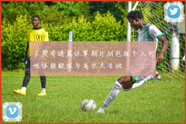 东契奇透露休赛期计划包括个人训练体能锻炼与高尔夫活动